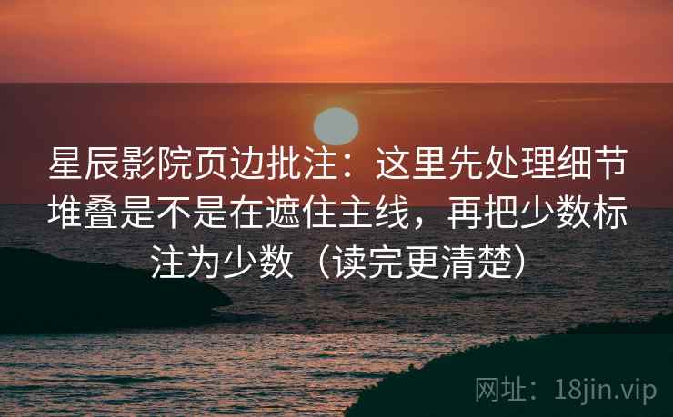 星辰影院页边批注：这里先处理细节堆叠是不是在遮住主线，再把少数标注为少数（读完更清楚）