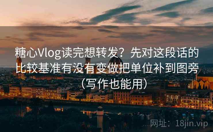 糖心Vlog读完想转发？先对这段话的比较基准有没有变做把单位补到图旁（写作也能用）