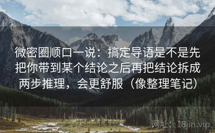 微密圈顺口一说：搞定导语是不是先把你带到某个结论之后再把结论拆成两步推理，会更舒服（像整理笔记）