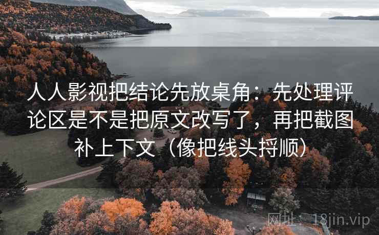 人人影视把结论先放桌角:先处理评论区是不是把原文改写了,再把截图补上下文(像把线头捋顺)