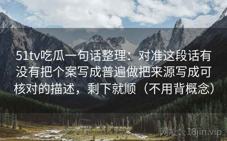 51tv吃瓜一句话整理:对准这段话有没有把个案写成普遍做把来源写成可核对的描述,剩下就顺(不用背概念)