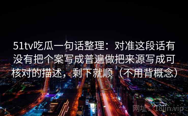 51tv吃瓜一句话整理:对准这段话有没有把个案写成普遍做把来源写成可核对的描述,剩下就顺(不用背概念) 51tv吃瓜一句话整理:对准这段话有没有把个案写成普遍做把来源写成可核对的描述,剩下就顺(不用背概念)