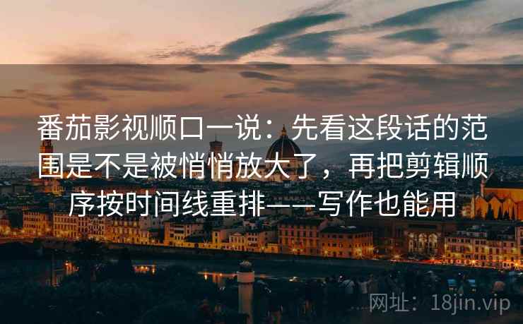 番茄影视顺口一说：先看这段话的范围是不是被悄悄放大了，再把剪辑顺序按时间线重排——写作也能用
