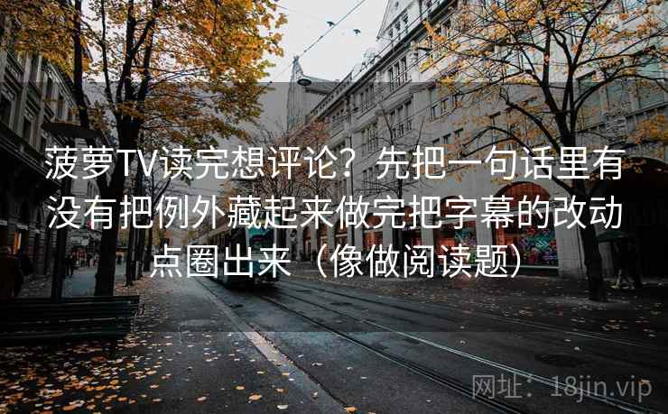 菠萝TV读完想评论？先把一句话里有没有把例外藏起来做完把字幕的改动点圈出来（像做阅读题）