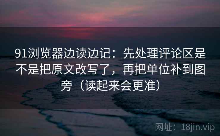 91浏览器边读边记：先处理评论区是不是把原文改写了，再把单位补到图旁（读起来会更准）