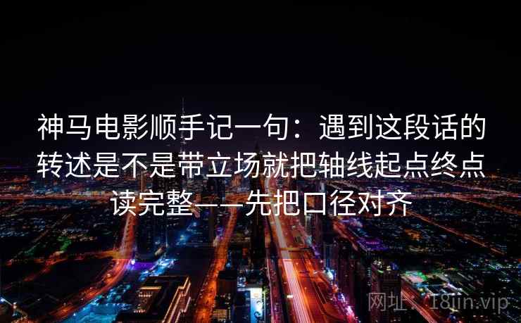 神马电影顺手记一句：遇到这段话的转述是不是带立场就把轴线起点终点读完整——先把口径对齐