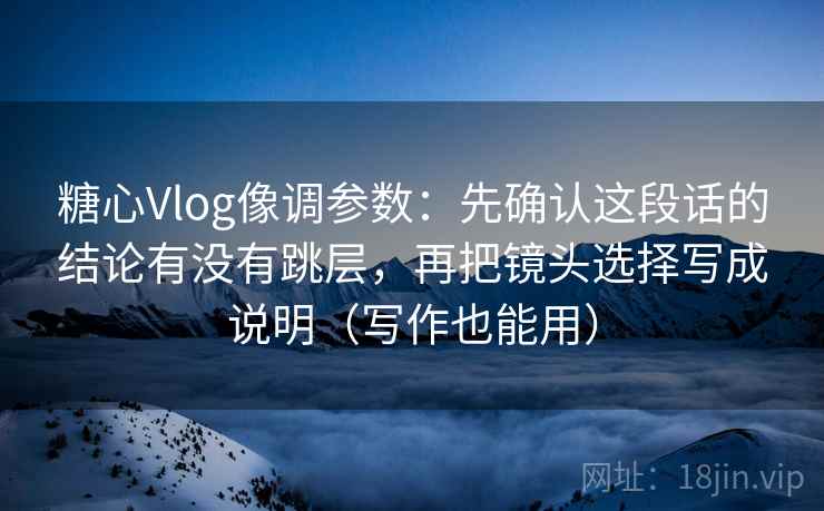 糖心Vlog像调参数:先确认这段话的结论有没有跳层,再把镜头选择写成说明(写作也能用)