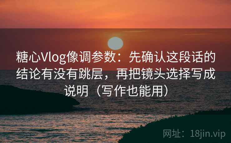 糖心Vlog像调参数：先确认这段话的结论有没有跳层，再把镜头选择写成说明（写作也能用）