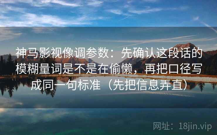 神马影视像调参数：先确认这段话的模糊量词是不是在偷懒，再把口径写成同一句标准（先把信息弄直）