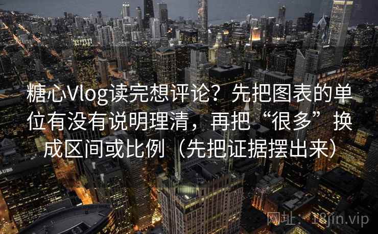 糖心Vlog读完想评论？先把图表的单位有没有说明理清，再把“很多”换成区间或比例（先把证据摆出来）
