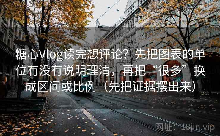 糖心Vlog读完想评论？先把图表的单位有没有说明理清，再把“很多”换成区间或比例（先把证据摆出来）
