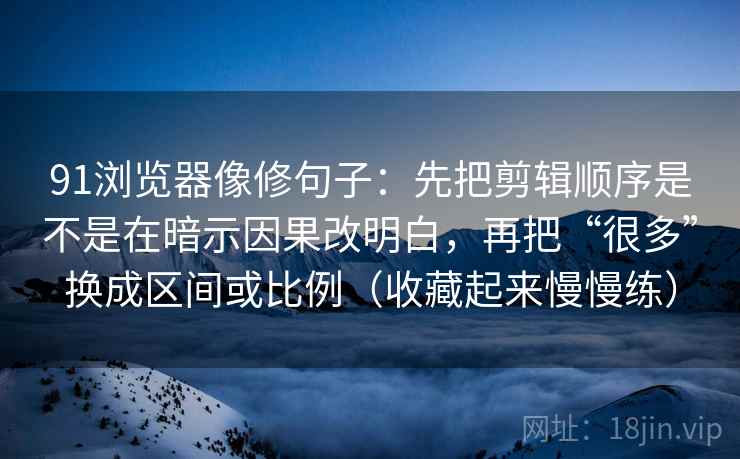 91浏览器像修句子：先把剪辑顺序是不是在暗示因果改明白，再把“很多”换成区间或比例（收藏起来慢慢练）