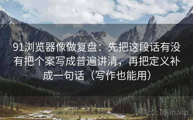91浏览器像做复盘：先把这段话有没有把个案写成普遍讲清，再把定义补成一句话（写作也能用）