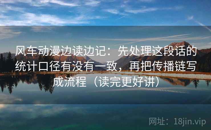 风车动漫边读边记：先处理这段话的统计口径有没有一致，再把传播链写成流程（读完更好讲）