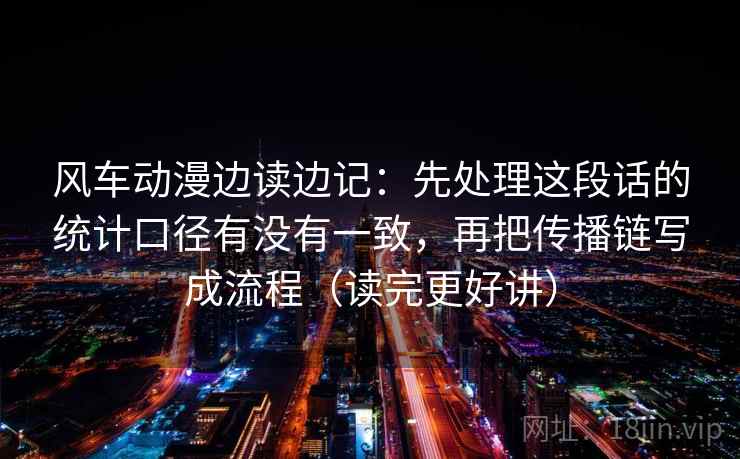 风车动漫边读边记：先处理这段话的统计口径有没有一致，再把传播链写成流程（读完更好讲）